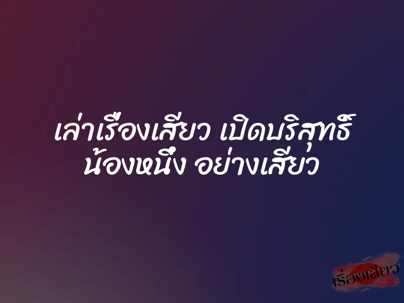 เล่าเรื่องเสียว เปิดบริสุทธิ์ น้องหนึ่ง อย่างเสียว 1 เล่าเรื่องเสียว เปิดบริสุทธิ์ น้องหนึ่ง อย่างเสียว