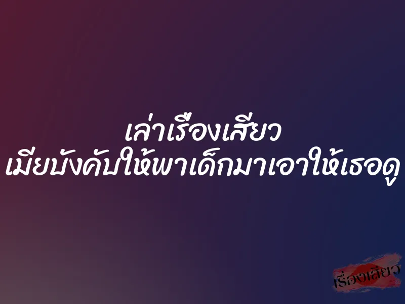 เล่าเรื่องเสียว เมียบังคับให้พาเด็กมาเอาให้เธอดู 1 เล่าเรื่องเสียว เมียบังคับให้พาเด็กมาเอาให้เธอดู