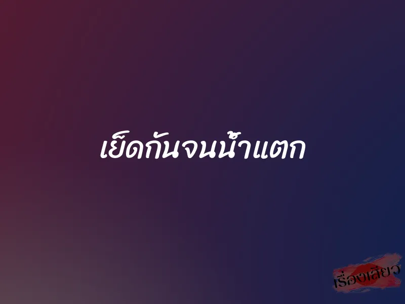 เย็ดกันจนน้ำแตก 1 เย็ดกันจนน้ำแตก