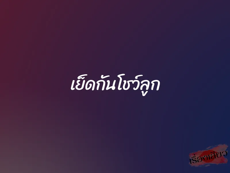 เย็ดกันโชว์ลูก 1 เย็ดกันโชว์ลูก