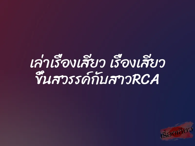 เล่าเรื่องเสียว เรื่องเสียว ขึ้นสวรรค์กับสาวRCA 9 เล่าเรื่องเสียว เรื่องเสียว ขึ้นสวรรค์กับสาวRCA