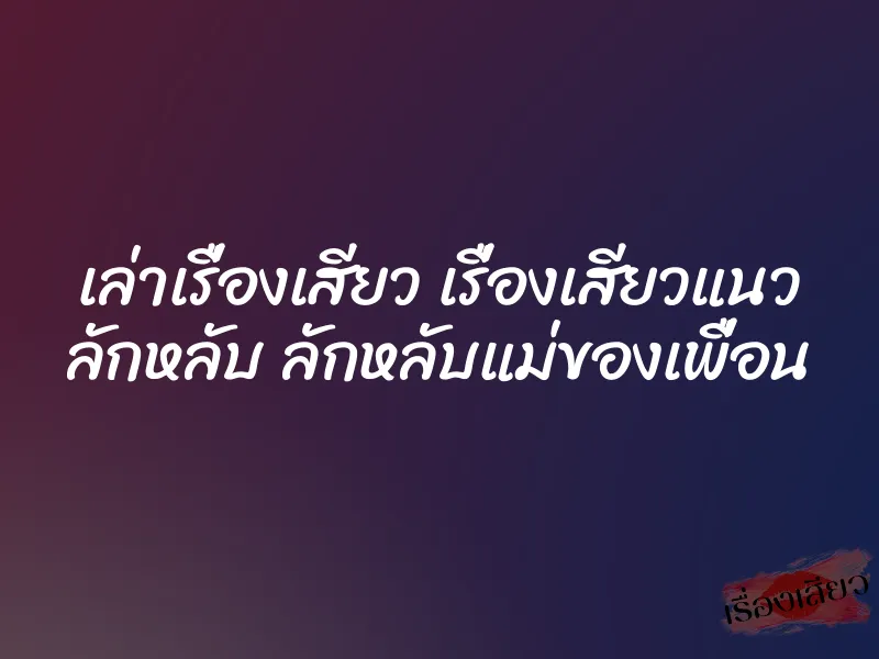 เล่าเรื่องเสียว เรื่องเสียวแนว ลักหลับ ลักหลับแม่ของเพื่อน 8 เล่าเรื่องเสียว เรื่องเสียวแนว ลักหลับ ลักหลับแม่ของเพื่อน
