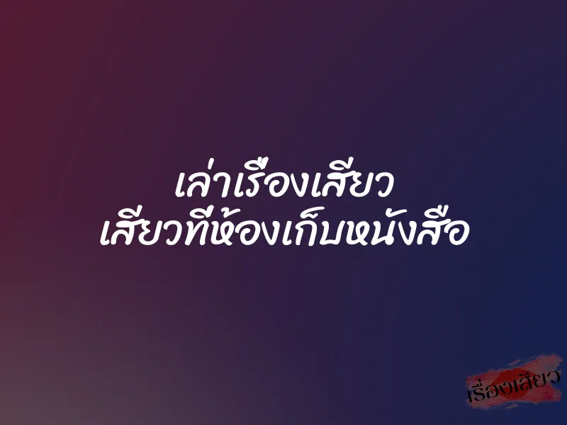 เล่าเรื่องเสียว เสียวที่ห้องเก็บหนังสือ 1 เล่าเรื่องเสียว เสียวที่ห้องเก็บหนังสือ
