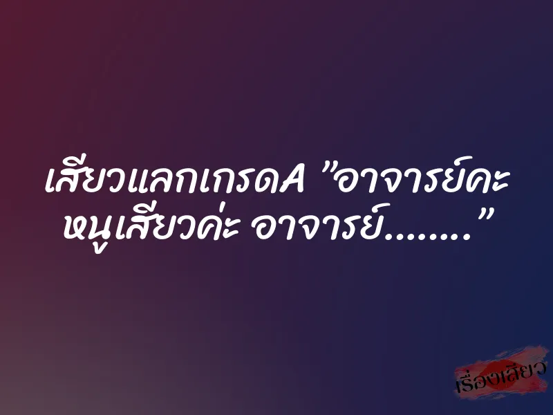 เสียวแลกเกรดA ”อาจารย์คะ หนูเสียวค่ะ อาจารย์……..” 1 เสียวแลกเกรดA ”อาจารย์คะ หนูเสียวค่ะ อาจารย์……..”