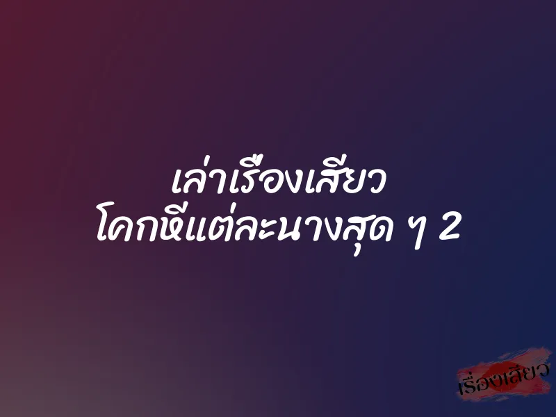 เล่าเรื่องเสียว โคกหีแต่ละนางสุด ๆ 2 1 เล่าเรื่องเสียว โคกหีแต่ละนางสุด ๆ 2