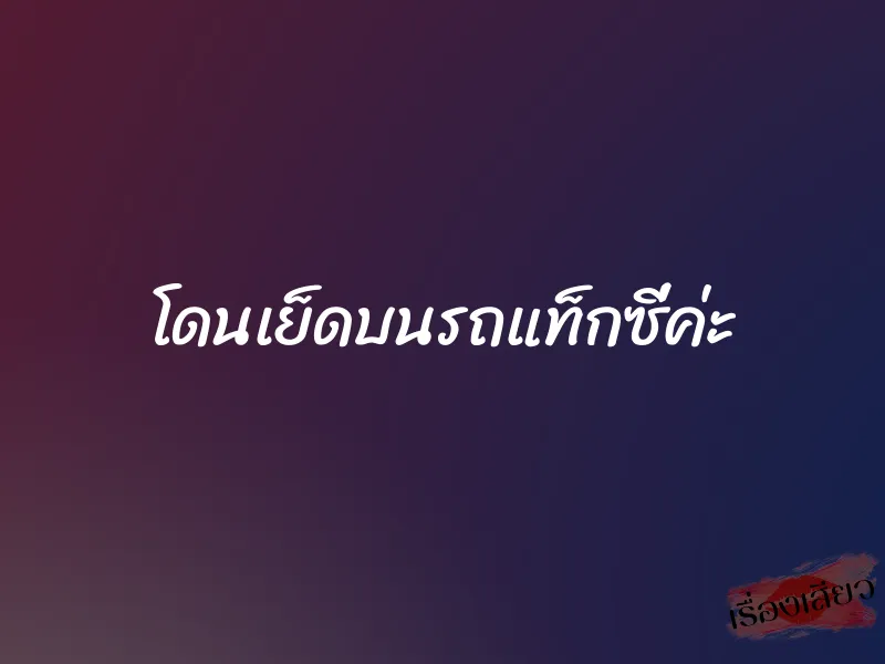 โดนเย็ดบนรถแท็กซี่ค่ะ 1 โดนเย็ดบนรถแท็กซี่ค่ะ