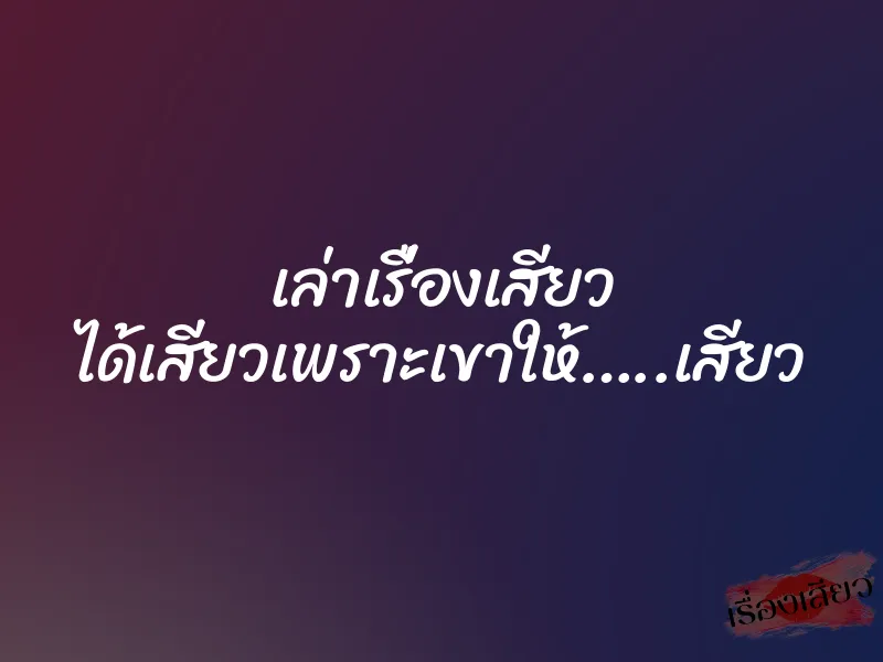 เล่าเรื่องเสียว ได้เสียวเพราะเขาให้…..เสียว 8 เล่าเรื่องเสียว ได้เสียวเพราะเขาให้…..เสียว