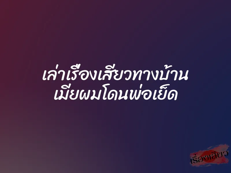 เล่าเรื่องเสียวทางบ้าน เมียผมโดนพ่อเย็ด 1 เล่าเรื่องเสียวทางบ้าน เมียผมโดนพ่อเย็ด