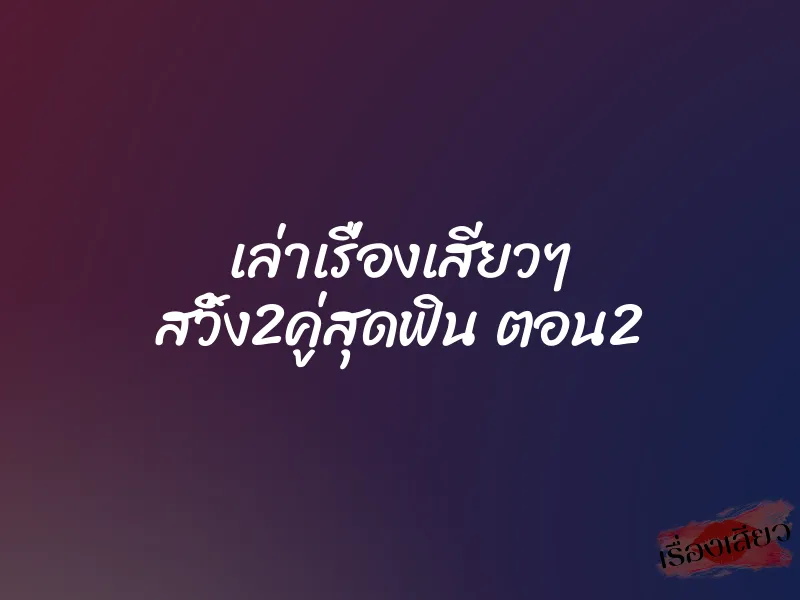 เล่าเรื่องเสียวๆ สวิ้ง2คู่สุดฟิน ตอน2 1 เล่าเรื่องเสียวๆ สวิ้ง2คู่สุดฟิน ตอน2