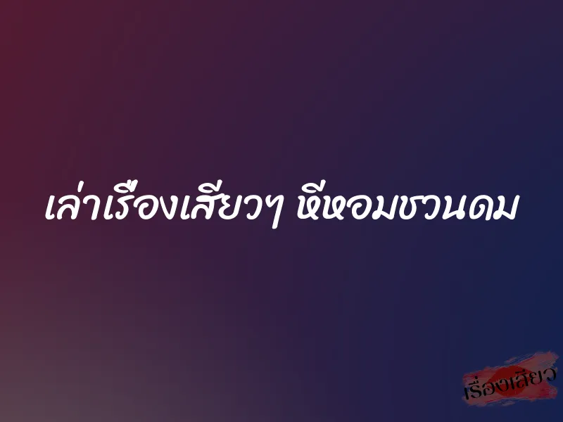 เล่าเรื่องเสียวๆ หีหอมชวนดม 1 เล่าเรื่องเสียวๆ หีหอมชวนดม
