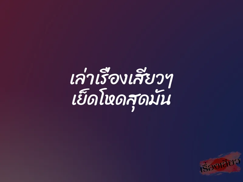 เล่าเรื่องเสียวๆ เย็ดโหดสุดมัน 1 เล่าเรื่องเสียวๆ เย็ดโหดสุดมัน