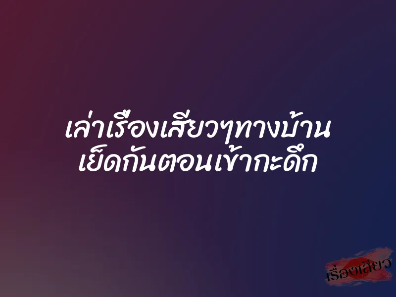 เล่าเรื่องเสียวๆทางบ้าน เย็ดกันตอนเข้ากะดึก 1 เล่าเรื่องเสียวๆทางบ้าน เย็ดกันตอนเข้ากะดึก