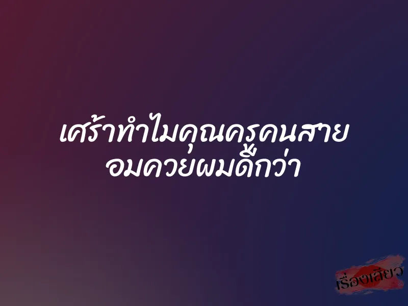 เศร้าทำไมคุณครูคนสาย อมควยผมดีกว่า 10 เศร้าทำไมคุณครูคนสาย อมควยผมดีกว่า