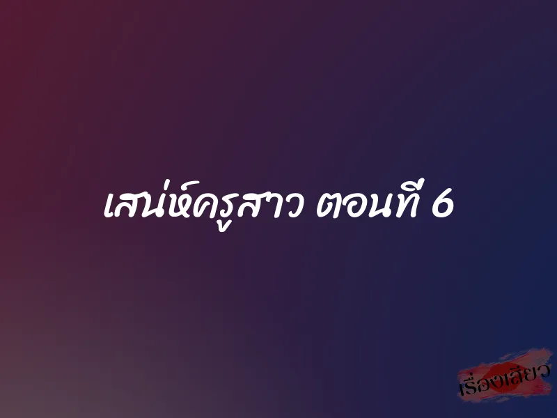เสน่ห์ครูสาว ตอนที่ 6 1 เสน่ห์ครูสาว ตอนที่ 6