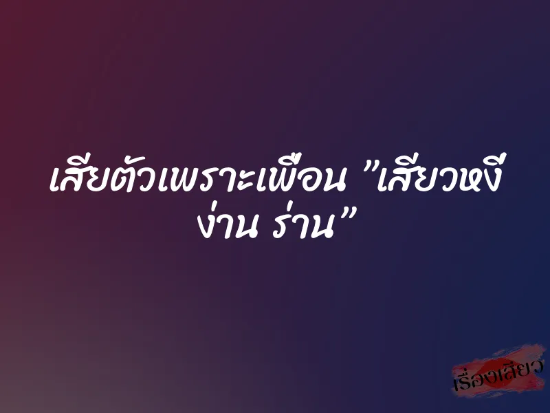 เสียตัวเพราะเพื่อน ”เสียวหงี่ ง่าน ร่าน” 1 เสียตัวเพราะเพื่อน ”เสียวหงี่ ง่าน ร่าน”