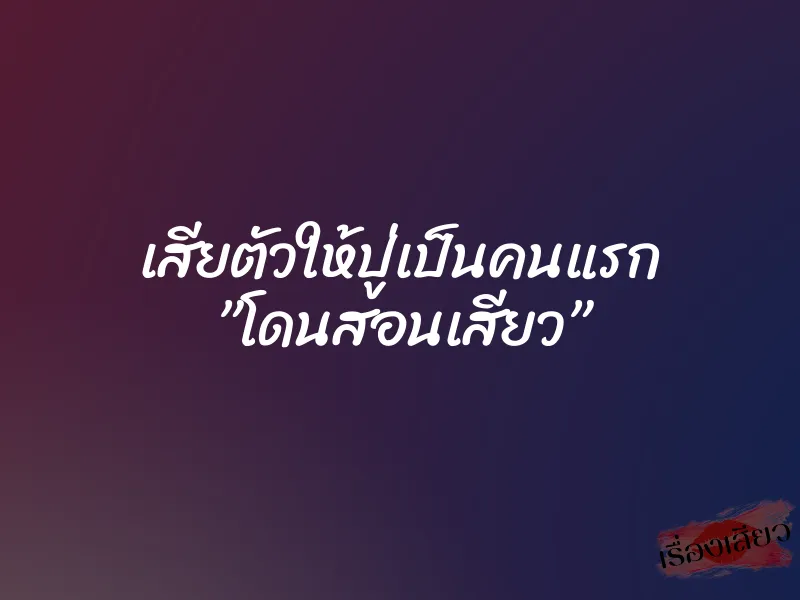 เสียตัวให้ปู่เป็นคนแรก ”โดนสอนเสียว” 1 เสียตัวให้ปู่เป็นคนแรก ”โดนสอนเสียว”