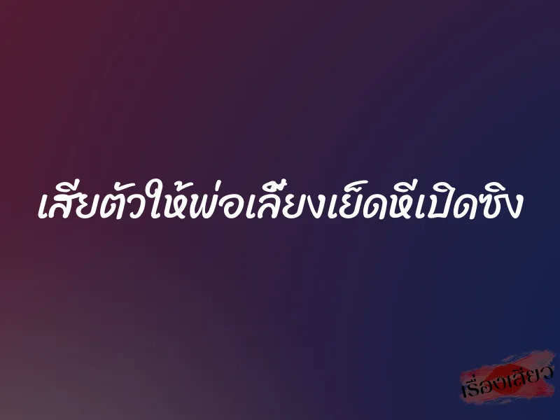 เสียตัวให้พ่อเลี้ยงเย็ดหีเปิดซิง 4 เสียตัวให้พ่อเลี้ยงเย็ดหีเปิดซิง