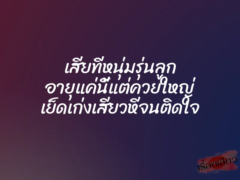 เสียทีหนุ่มรุ่นลูก อายุแค่นี้แต่ควยใหญ่ เย็ดเก่งเสียวหีจนติดใจ 1 เสียทีหนุ่มรุ่นลูก อายุแค่นี้แต่ควยใหญ่ เย็ดเก่งเสียวหีจนติดใจ