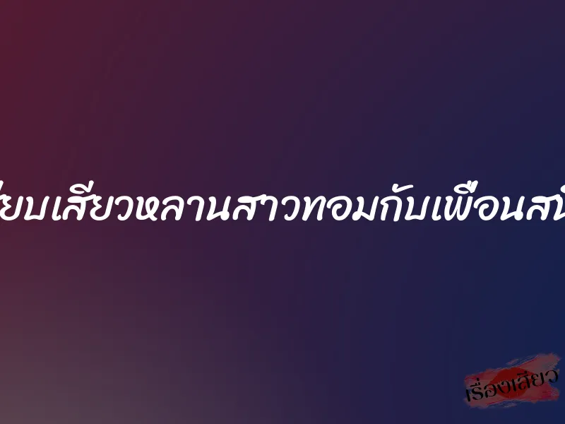 เสียบเสียวหลานสาวทอมกับเพื่อนสนิท 5 เสียบเสียวหลานสาวทอมกับเพื่อนสนิท