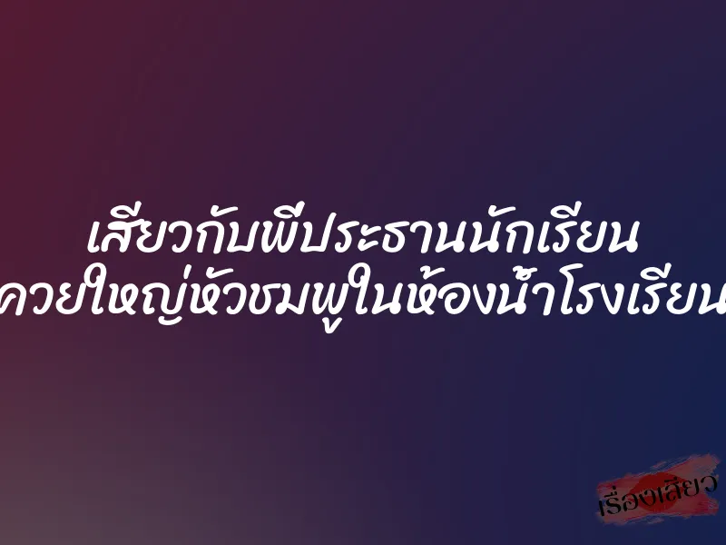 เสียวกับพี่ประธานนักเรียน ควยใหญ่หัวชมพูในห้องน้ำโรงเรียน 1 เสียวกับพี่ประธานนักเรียน ควยใหญ่หัวชมพูในห้องน้ำโรงเรียน