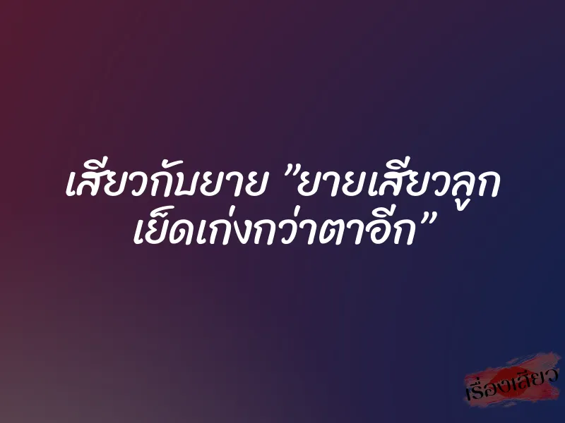 เสียวกับยาย ”ยายเสียวลูก เย็ดเก่งกว่าตาอีก” 5 เสียวกับยาย ”ยายเสียวลูก เย็ดเก่งกว่าตาอีก”