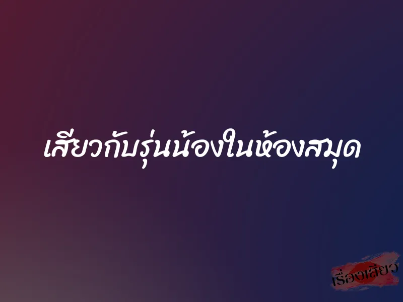เสียวกับรุ่นน้องในห้องสมุด 1 เสียวกับรุ่นน้องในห้องสมุด