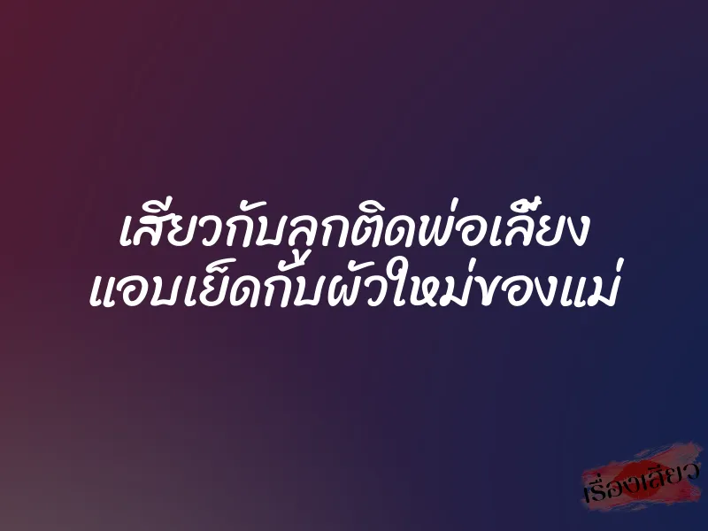 เสียวกับลูกติดพ่อเลี้ยง แอบเย็ดกับผัวใหม่ของแม่ 6 เสียวกับลูกติดพ่อเลี้ยง แอบเย็ดกับผัวใหม่ของแม่
