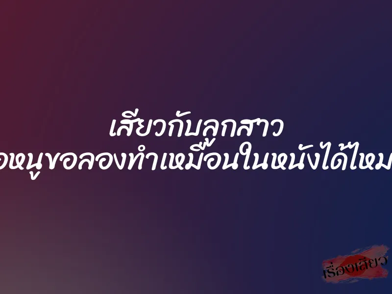 เสียวกับลูกสาว ”พ่อหนูขอลองทำเหมือนในหนังได้ไหมคะ” 2 เสียวกับลูกสาว ”พ่อหนูขอลองทำเหมือนในหนังได้ไหมคะ”