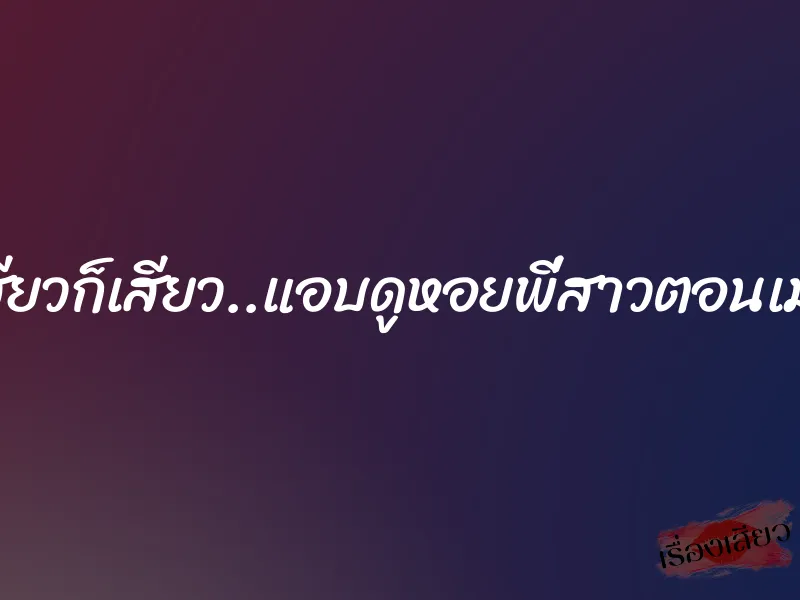 เสียวก็เสียว..แอบดูหอยพี่สาวตอนเมา 6 เสียวก็เสียว..แอบดูหอยพี่สาวตอนเมา