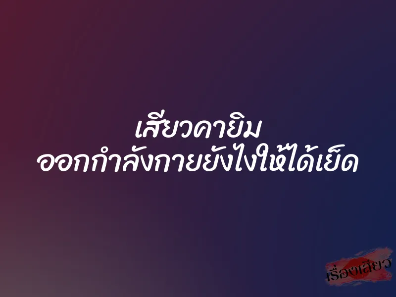 เสียวคายิม ออกกำลังกายยังไงให้ได้เย็ด 7 เสียวคายิม ออกกำลังกายยังไงให้ได้เย็ด