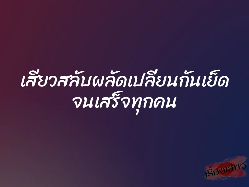 เสียวสลับผลัดเปลี่ยนกันเย็ด จนเสร็จทุกคน 1 เสียวสลับผลัดเปลี่ยนกันเย็ด จนเสร็จทุกคน