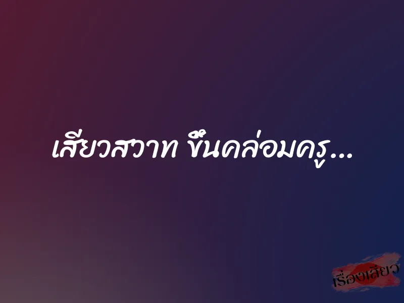เสียวสวาท ขึ้นคล่อมครู… 1 เสียวสวาท ขึ้นคล่อมครู…