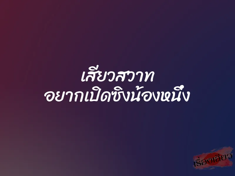 เสียวสวาท อยากเปิดซิงน้องหนึ่ง 1 เสียวสวาท อยากเปิดซิงน้องหนึ่ง