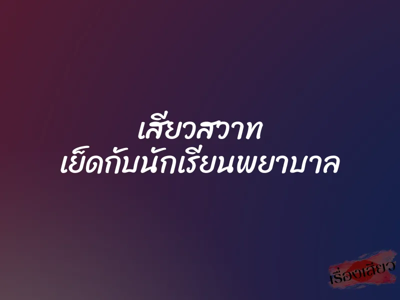 เสียวสวาท เย็ดกับนักเรียนพยาบาล 1 เสียวสวาท เย็ดกับนักเรียนพยาบาล