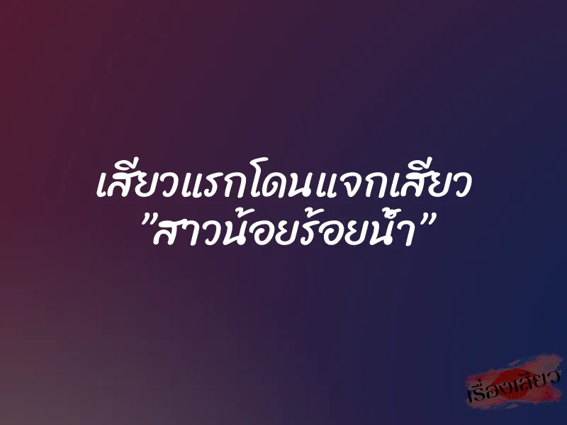 เสียวแรกโดนแจกเสียว ”สาวน้อยร้อยน้ำ” 1 เสียวแรกโดนแจกเสียว ”สาวน้อยร้อยน้ำ”