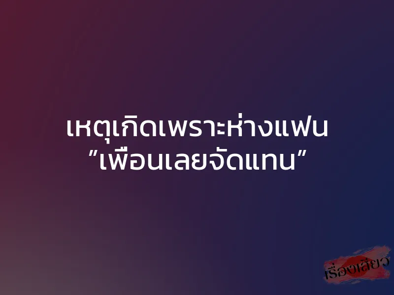 เหตุเกิดเพราะห่างแฟน ”เพื่อนเลยจัดแทน” 1 เหตุเกิดเพราะห่างแฟน ”เพื่อนเลยจัดแทน”
