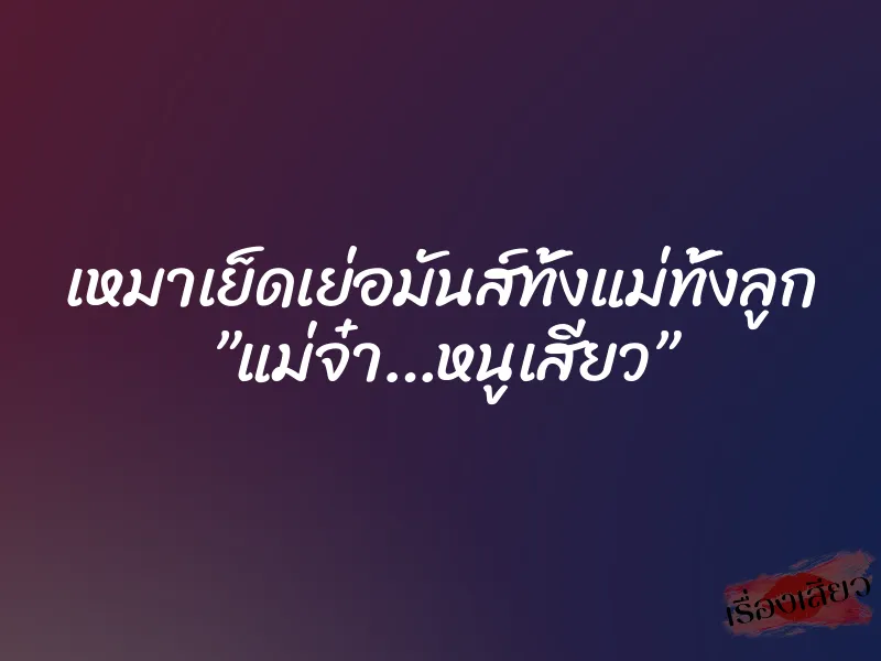 เหมาเย็ดเย่อมันส์ทั้งแม่ทั้งลูก ”แม่จ๋า…หนูเสียว” 7 เหมาเย็ดเย่อมันส์ทั้งแม่ทั้งลูก ”แม่จ๋า…หนูเสียว”