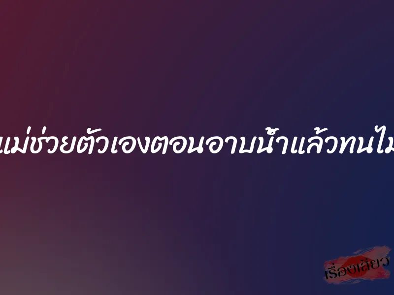 เห็นแม่ช่วยตัวเองตอนอาบน้ำแล้วทนไม่ไหว 1 เห็นแม่ช่วยตัวเองตอนอาบน้ำแล้วทนไม่ไหว