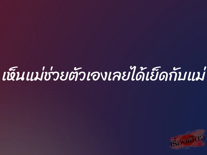 เห็นแม่ช่วยตัวเองเลยได้เย็ดกับแม่ 5 เห็นแม่ช่วยตัวเองเลยได้เย็ดกับแม่