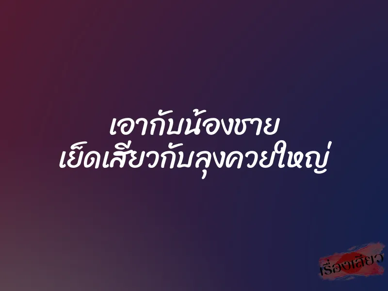 เอากับน้องชาย เย็ดเสียวกับลุงควยใหญ่ 1 เอากับน้องชาย เย็ดเสียวกับลุงควยใหญ่