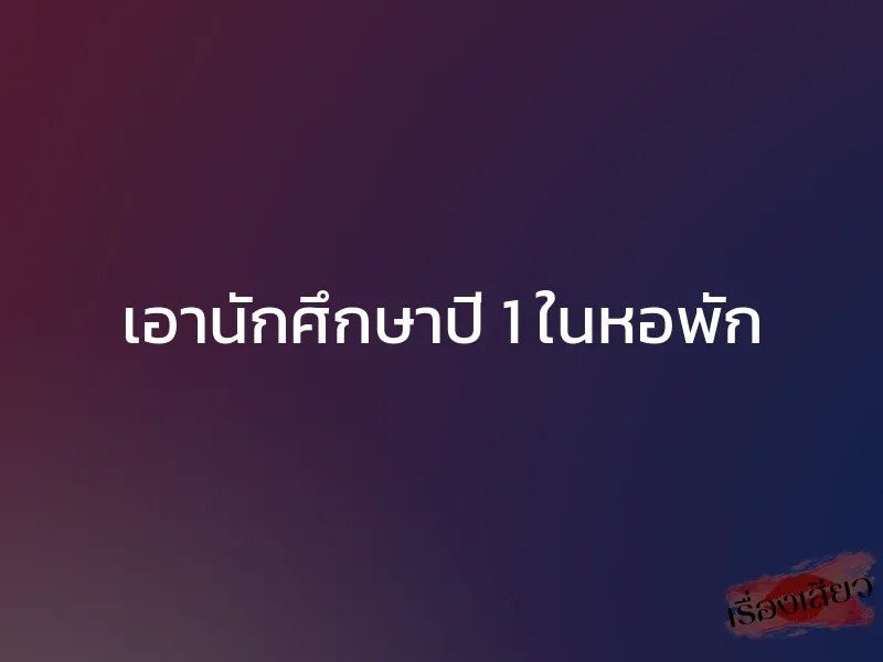 เอานักศึกษาปี 1 ในหอพัก 1 เอานักศึกษาปี 1 ในหอพัก