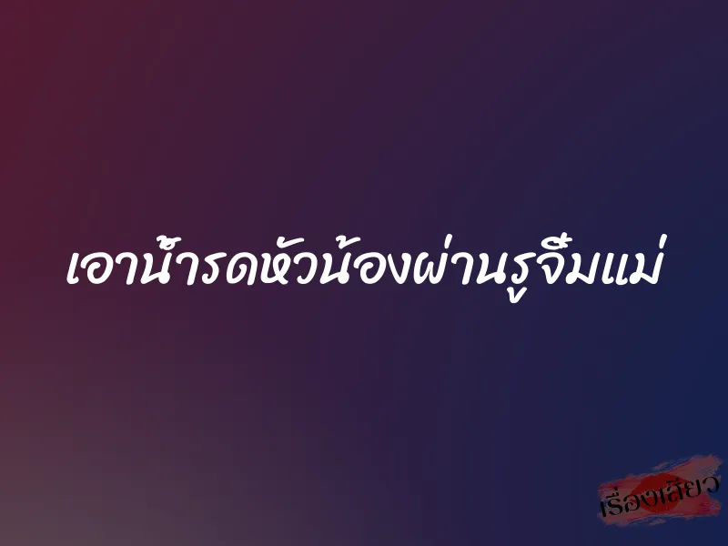 เอาน้ำรดหัวน้องผ่านรูจิ๋มแม่ 1 เอาน้ำรดหัวน้องผ่านรูจิ๋มแม่