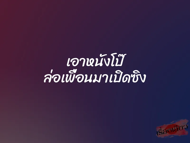 เอาหนังโป๊ ล่อเพื่อนมาเปิดซิง 1 เอาหนังโป๊ ล่อเพื่อนมาเปิดซิง