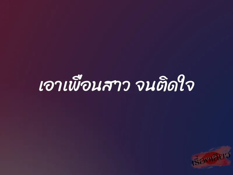 เอาเพื่อนสาว จนติดใจ 1 เอาเพื่อนสาว จนติดใจ