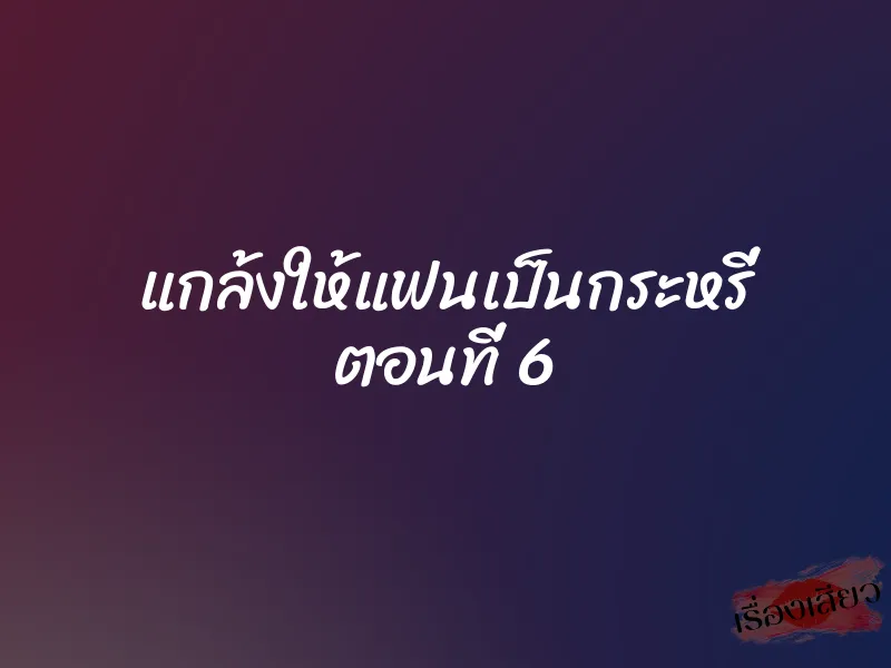 แกล้งให้แฟนเป็นกระหรี่ ตอนที่ 6 1 แกล้งให้แฟนเป็นกระหรี่ ตอนที่ 6