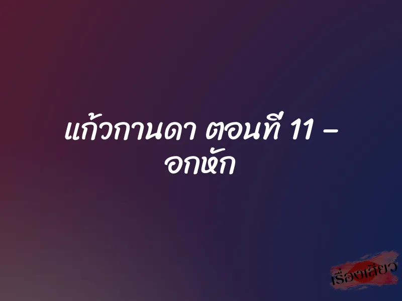 แก้วกานดา ตอนที่ 11 – อกหัก 1 แก้วกานดา ตอนที่ 11 – อกหัก