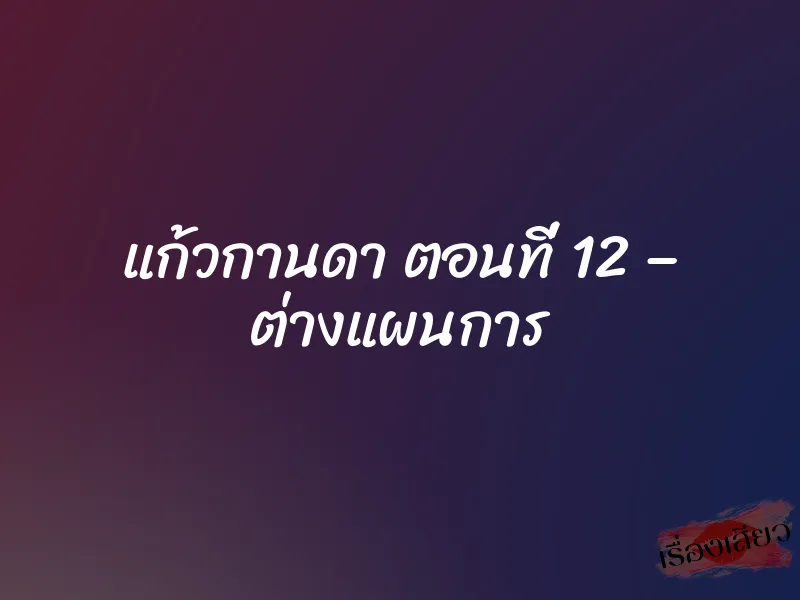 แก้วกานดา ตอนที่ 12 – ต่างแผนการ 1 แก้วกานดา ตอนที่ 12 – ต่างแผนการ