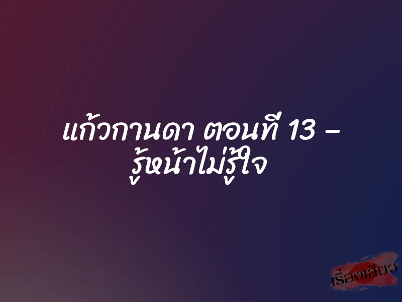 แก้วกานดา ตอนที่ 13 – รู้หน้าไม่รู้ใจ 1 แก้วกานดา ตอนที่ 13 – รู้หน้าไม่รู้ใจ