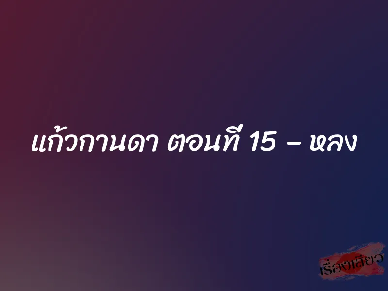 แก้วกานดา ตอนที่ 15 – หลง 1 แก้วกานดา ตอนที่ 15 – หลง