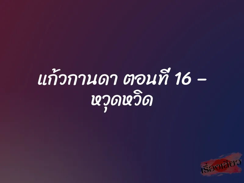แก้วกานดา ตอนที่ 16 – หวุดหวิด 1 แก้วกานดา ตอนที่ 16 – หวุดหวิด